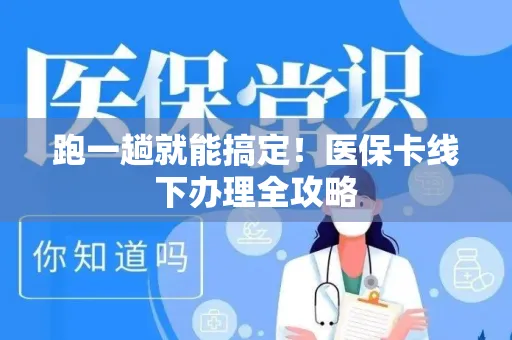 跑一趟就能搞定！医保卡线下办理全攻略